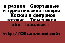  в раздел : Спортивные и туристические товары » Хоккей и фигурное катание . Тюменская обл.,Тобольск г.